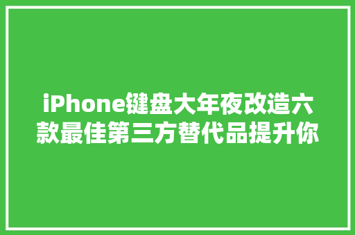 iPhone键盘大年夜改造六款最佳第三方替代品提升你的输入体验