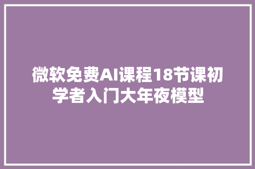 微软免费AI课程18节课初学者入门大年夜模型