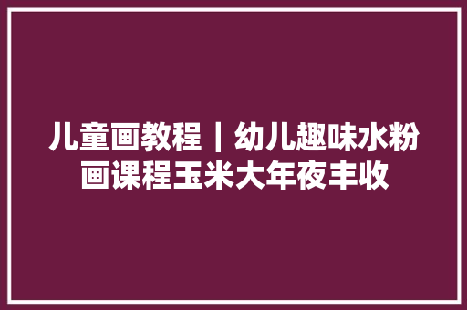 儿童画教程｜幼儿趣味水粉画课程玉米大年夜丰收