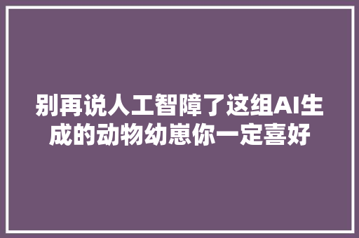 别再说人工智障了这组AI生成的动物幼崽你一定喜好