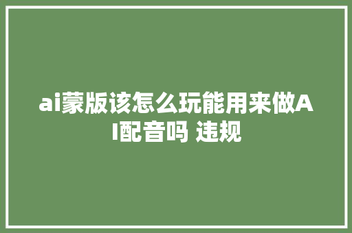 ai蒙版该怎么玩能用来做AI配音吗 违规