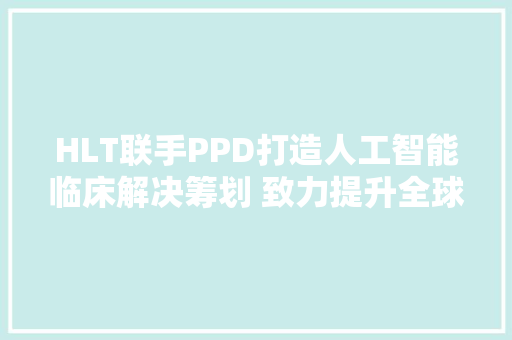 HLT联手PPD打造人工智能临床解决筹划 致力提升全球医药研发力