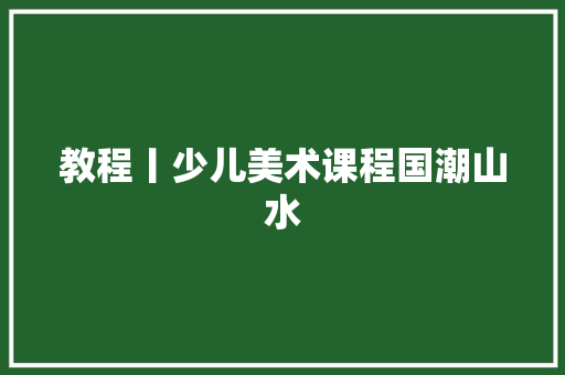 教程丨少儿美术课程国潮山水