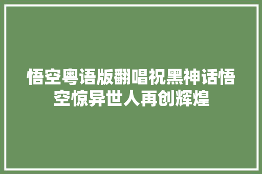 悟空粤语版翻唱祝黑神话悟空惊异世人再创辉煌