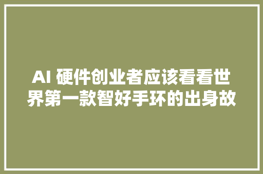 AI 硬件创业者应该看看世界第一款智好手环的出身故事