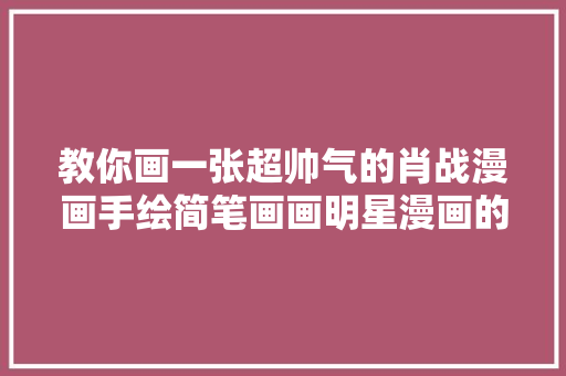 教你画一张超帅气的肖战漫画手绘简笔画画明星漫画的重点是什么