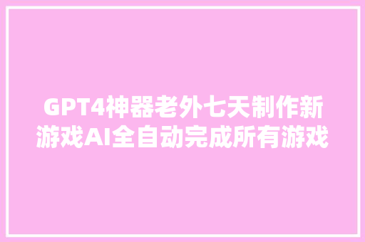 GPT4神器老外七天制作新游戏AI全自动完成所有游戏内容