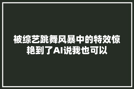 被综艺跳舞风暴中的特效惊艳到了AI说我也可以