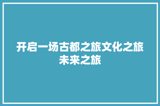 开启一场古都之旅文化之旅未来之旅