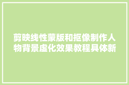 剪映线性蒙版和抠像制作人物背景虚化效果教程具体新手可学