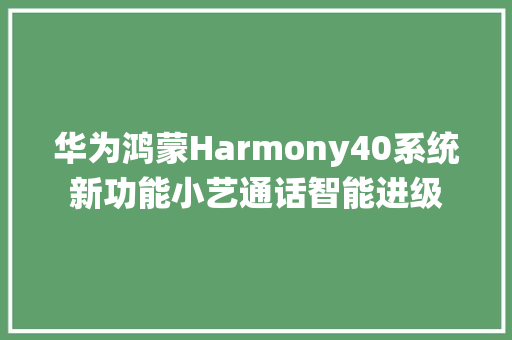 华为鸿蒙Harmony40系统新功能小艺通话智能进级