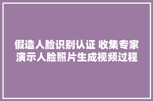 假造人脸识别认证 收集专家演示人脸照片生成视频过程