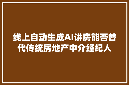 线上自动生成AI讲房能否替代传统房地产中介经纪人