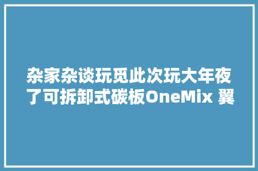 杂家杂谈玩觅此次玩大年夜了可拆卸式碳板OneMix 翼甲