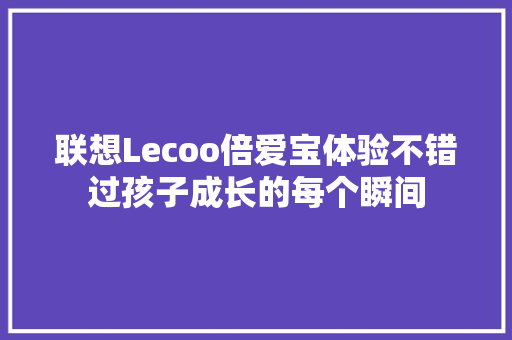 联想Lecoo倍爱宝体验不错过孩子成长的每个瞬间