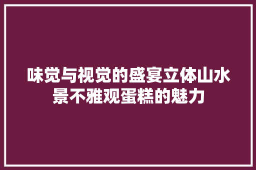 味觉与视觉的盛宴立体山水景不雅观蛋糕的魅力