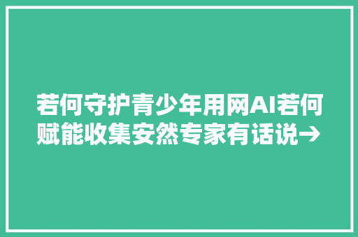 若何守护青少年用网AI若何赋能收集安然专家有话说→