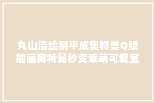 丸山浩绘制平成奥特曼Q版插画奥特曼秒变乖萌可爱宝宝