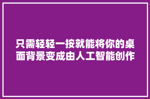 只需轻轻一按就能将你的桌面背景变成由人工智能创作的惊艳图像