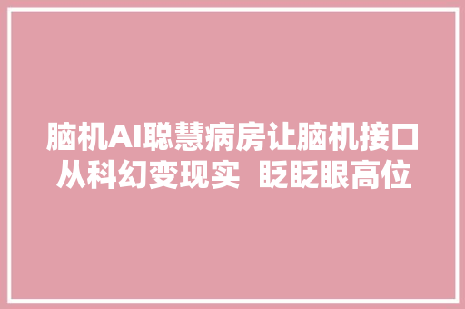 脑机AI聪慧病房让脑机接口从科幻变现实  眨眨眼高位截瘫者自立翻身