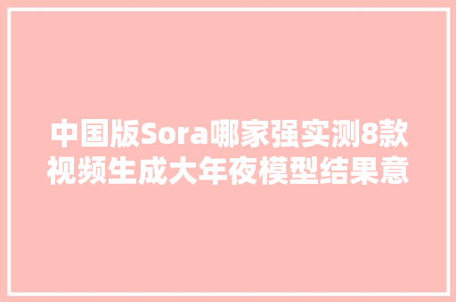 中国版Sora哪家强实测8款视频生成大年夜模型结果意外