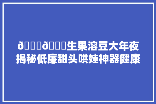 🍓🍎生果溶豆大年夜揭秘低廉甜头哄娃神器健康厚味两不误