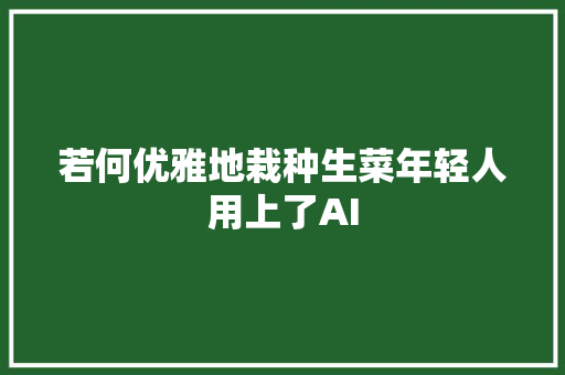 若何优雅地栽种生菜年轻人用上了AI