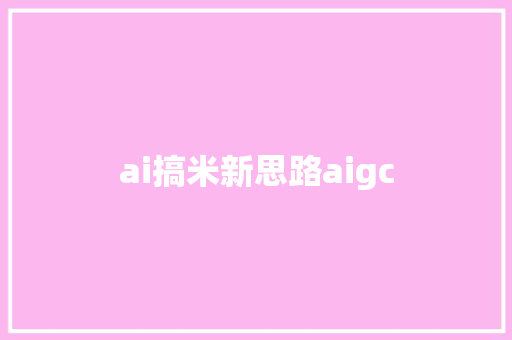 ai搞米新思路aigc