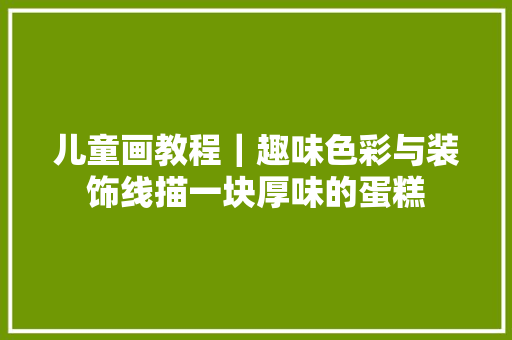 儿童画教程｜趣味色彩与装饰线描一块厚味的蛋糕