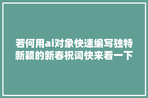 若何用ai对象快速编写独特新颖的新春祝词快来看一下这