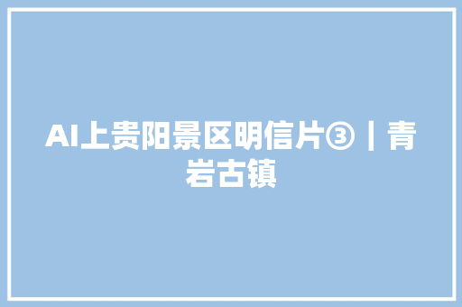 AI上贵阳景区明信片③｜青岩古镇