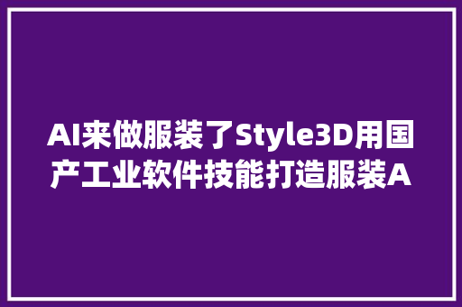 AI来做服装了Style3D用国产工业软件技能打造服装AI应用｜早期项目