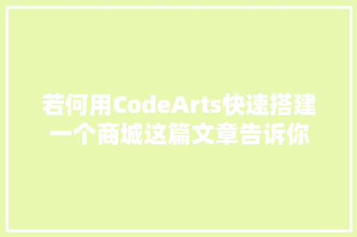 若何用CodeArts快速搭建一个商城这篇文章告诉你