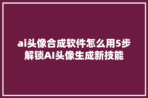 ai头像合成软件怎么用5步解锁AI头像生成新技能