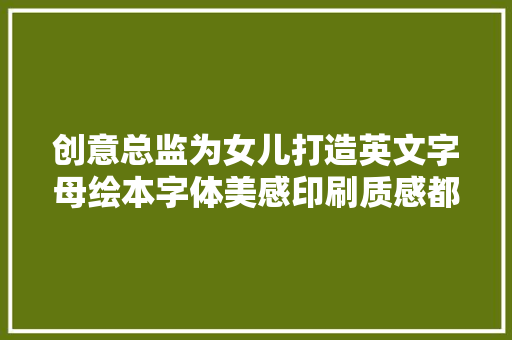 创意总监为女儿打造英文字母绘本字体美感印刷质感都讲究