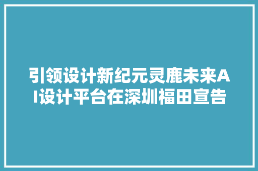 引领设计新纪元灵鹿未来AI设计平台在深圳福田宣告