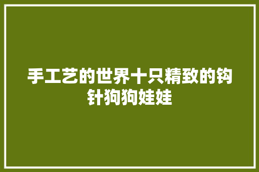 手工艺的世界十只精致的钩针狗狗娃娃