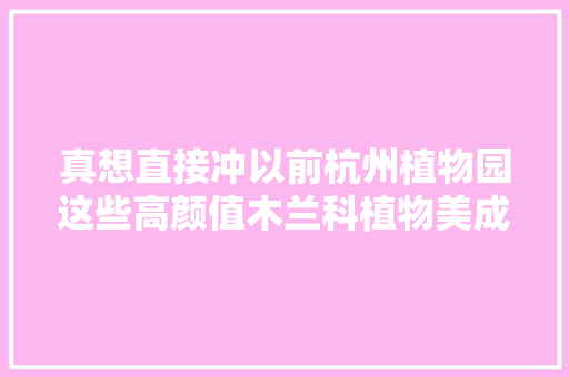 真想直接冲以前杭州植物园这些高颜值木兰科植物美成屏保了