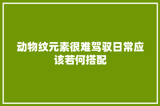 动物纹元素很难驾驭日常应该若何搭配