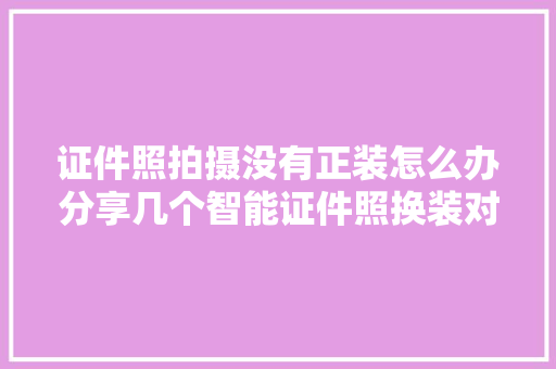 证件照拍摄没有正装怎么办分享几个智能证件照换装对象