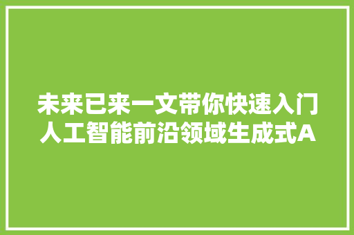 未来已来一文带你快速入门人工智能前沿领域生成式AI