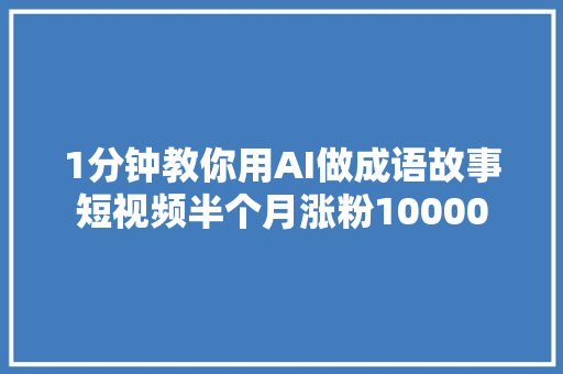 1分钟教你用AI做成语故事短视频半个月涨粉10000