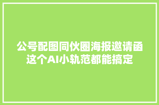 公号配图同伙圈海报邀请函这个AI小轨范都能搞定