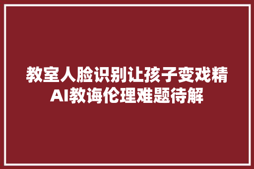 教室人脸识别让孩子变戏精AI教诲伦理难题待解