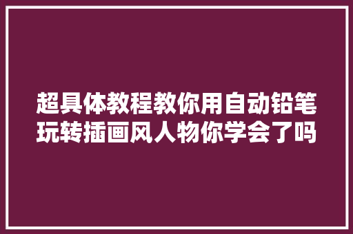 超具体教程教你用自动铅笔玩转插画风人物你学会了吗