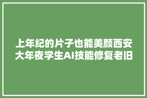 上年纪的片子也能美颜西安大年夜学生AI技能修复老旧片子