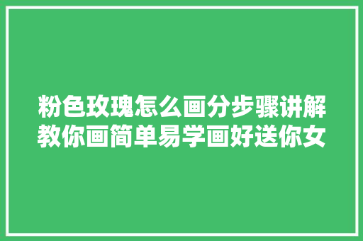 粉色玫瑰怎么画分步骤讲解教你画简单易学画好送你女同伙