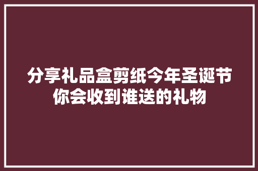 分享礼品盒剪纸今年圣诞节你会收到谁送的礼物