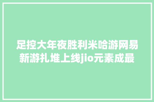 足控大年夜胜利米哈游网易新游扎堆上线jio元素成最大年夜赢家