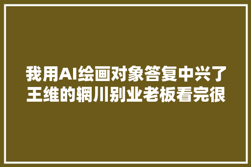 我用AI绘画对象答复中兴了王维的辋川别业老板看完很知足